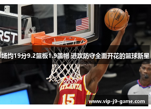 场均19分9.2篮板1.9盖帽 进攻防守全面开花的篮球新星 场均19分9.2篮板1.9盖帽 进攻防守全面开花的篮球新星