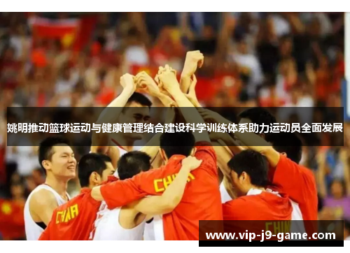 姚明推动篮球运动与健康管理结合建设科学训练体系助力运动员全面发展 姚明推动篮球运动与健康管理结合建设科学训练体系助力运动员全面发展
