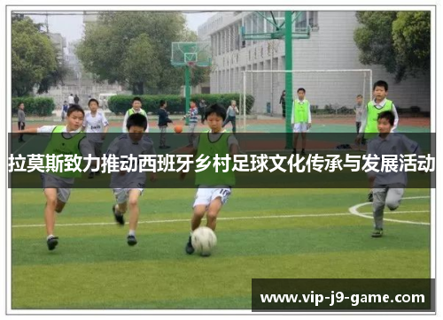 拉莫斯致力推动西班牙乡村足球文化传承与发展活动 拉莫斯致力推动西班牙乡村足球文化传承与发展活动