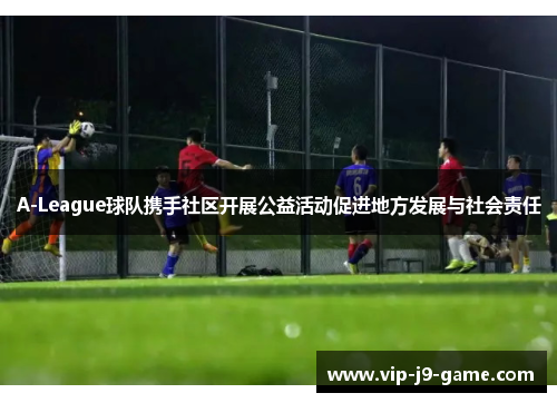 A-League球队携手社区开展公益活动促进地方发展与社会责任 A-League球队携手社区开展公益活动促进地方发展与社会责任