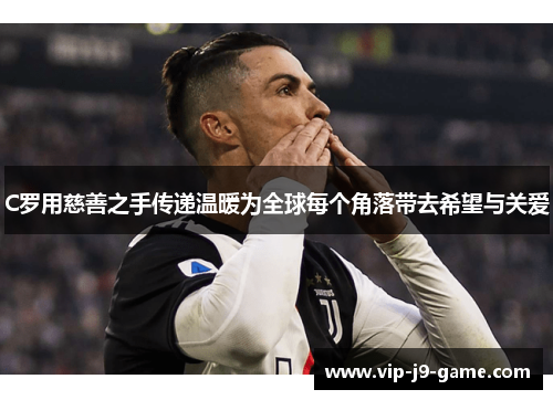C罗用慈善之手传递温暖为全球每个角落带去希望与关爱 C罗用慈善之手传递温暖为全球每个角落带去希望与关爱