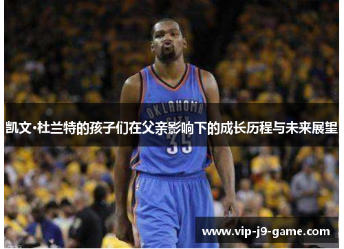 凯文·杜兰特的孩子们在父亲影响下的成长历程与未来展望