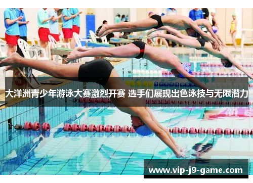 大洋洲青少年游泳大赛激烈开赛 选手们展现出色泳技与无限潜力 大洋洲青少年游泳大赛激烈开赛 选手们展现出色泳技与无限潜力