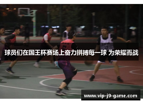 球员们在国王杯赛场上奋力拼搏每一球 为荣耀而战