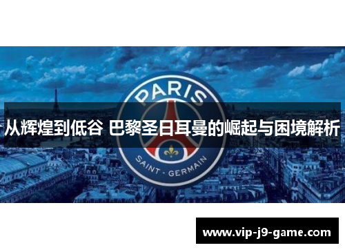 从辉煌到低谷 巴黎圣日耳曼的崛起与困境解析