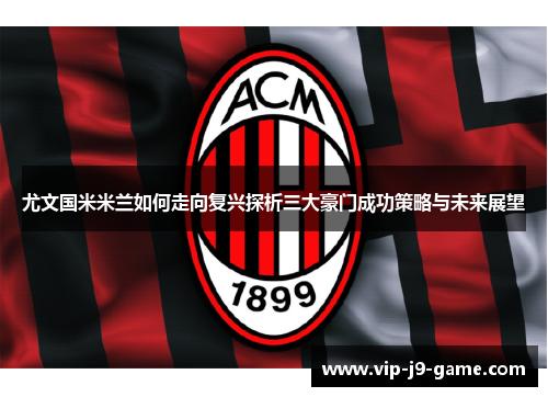 尤文国米米兰如何走向复兴探析三大豪门成功策略与未来展望 尤文国米米兰如何走向复兴探析三大豪门成功策略与未来展望