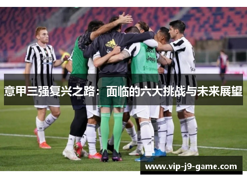 意甲三强复兴之路:面临的六大挑战与未来展望 意甲三强复兴之路:面临的六大挑战与未来展望