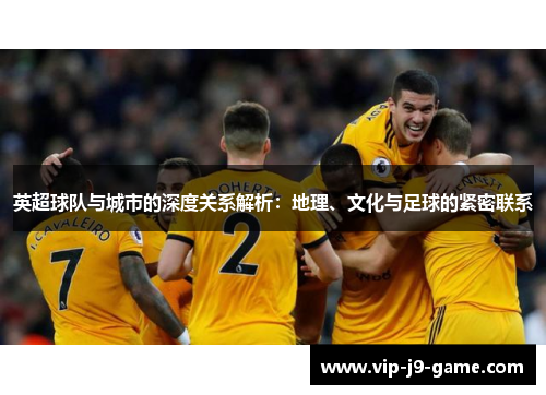 英超球队与城市的深度关系解析：地理、文化与足球的紧密联系