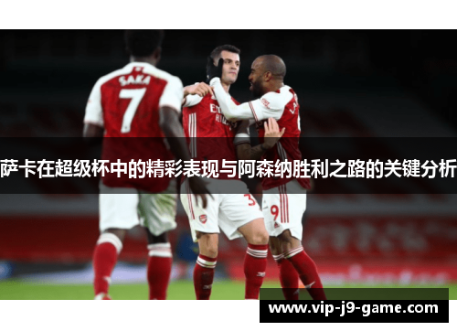 萨卡在超级杯中的精彩表现与阿森纳胜利之路的关键分析 萨卡在超级杯中的精彩表现与阿森纳胜利之路的关键分析