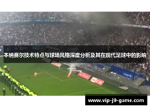 本纳赛尔技术特点与球场风格深度分析及其在现代足球中的影响 本纳赛尔技术特点与球场风格深度分析及其在现代足球中的影响