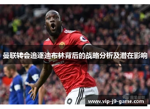 曼联转会追逐迪布林背后的战略分析及潜在影响 曼联转会追逐迪布林背后的战略分析及潜在影响