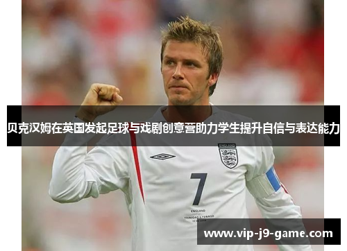 贝克汉姆在英国发起足球与戏剧创意营助力学生提升自信与表达能力