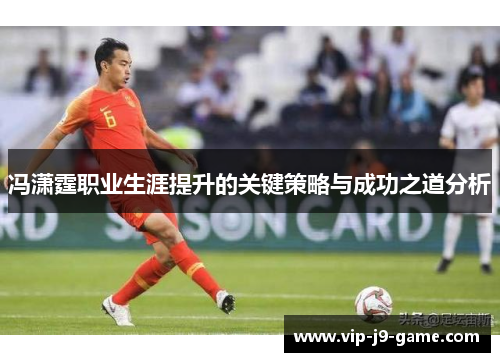 冯潇霆职业生涯提升的关键策略与成功之道分析 冯潇霆职业生涯提升的关键策略与成功之道分析