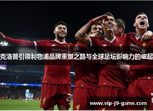 克洛普引领利物浦品牌重塑之路与全球足坛影响力的崛起