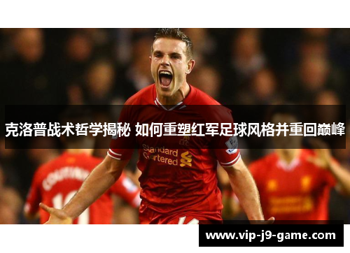 克洛普战术哲学揭秘 如何重塑红军足球风格并重回巅峰