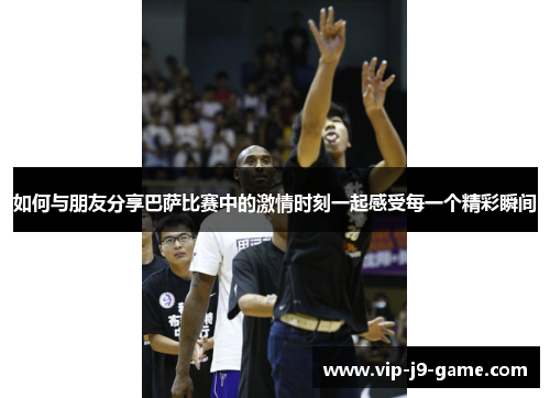 如何与朋友分享巴萨比赛中的激情时刻一起感受每一个精彩瞬间 如何与朋友分享巴萨比赛中的激情时刻一起感受每一个精彩瞬间