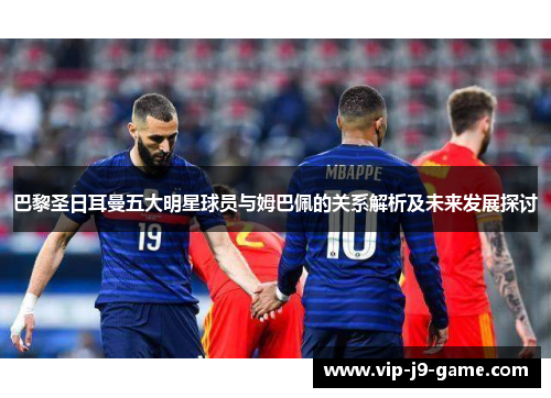巴黎圣日耳曼五大明星球员与姆巴佩的关系解析及未来发展探讨 巴黎圣日耳曼五大明星球员与姆巴佩的关系解析及未来发展探讨