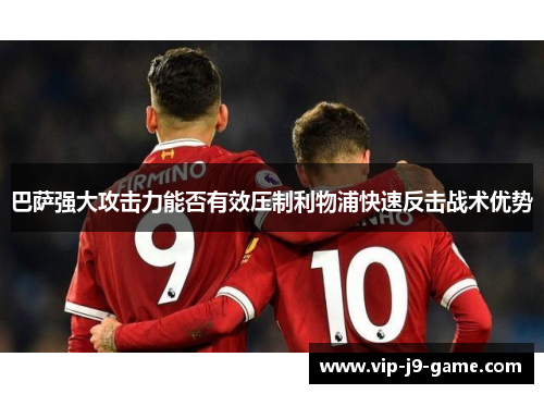 巴萨强大攻击力能否有效压制利物浦快速反击战术优势