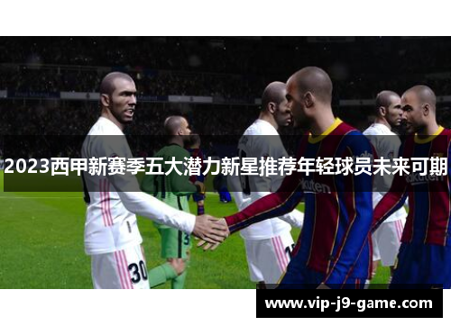 2023西甲新赛季五大潜力新星推荐年轻球员未来可期 2023西甲新赛季五大潜力新星推荐年轻球员未来可期