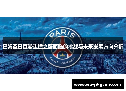 巴黎圣日耳曼重建之路面临的挑战与未来发展方向分析 巴黎圣日耳曼重建之路面临的挑战与未来发展方向分析