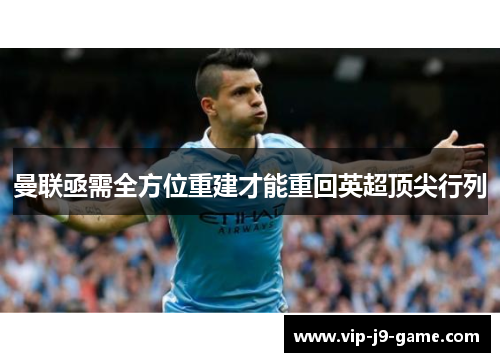 曼联亟需全方位重建才能重回英超顶尖行列 曼联亟需全方位重建才能重回英超顶尖行列