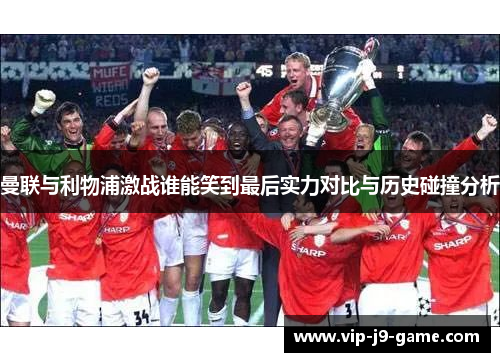 曼联与利物浦激战谁能笑到最后实力对比与历史碰撞分析