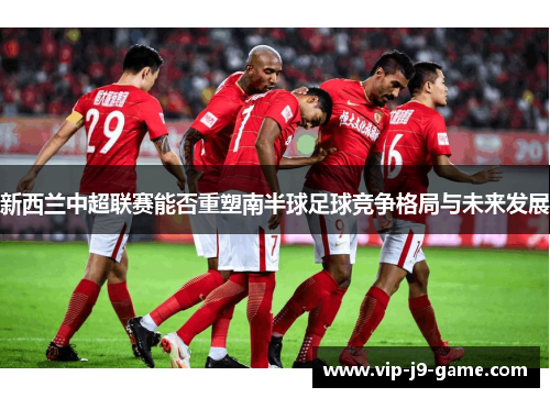新西兰中超联赛能否重塑南半球足球竞争格局与未来发展