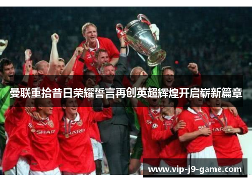 曼联重拾昔日荣耀誓言再创英超辉煌开启崭新篇章 曼联重拾昔日荣耀誓言再创英超辉煌开启崭新篇章