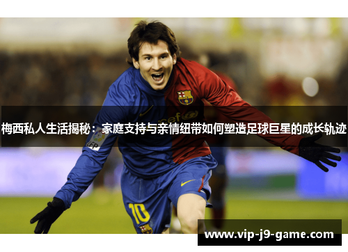 梅西私人生活揭秘:家庭支持与亲情纽带如何塑造足球巨星的成长轨迹 梅西私人生活揭秘:家庭支持与亲情纽带如何塑造足球巨星的成长轨迹