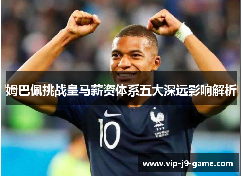 姆巴佩挑战皇马薪资体系五大深远影响解析 姆巴佩挑战皇马薪资体系五大深远影响解析