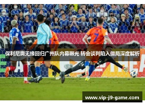 保利尼奥无缘回归广州队内幕曝光 转会谈判陷入僵局深度解析