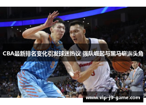CBA最新排名变化引发球迷热议 强队崛起与黑马崭露头角 CBA最新排名变化引发球迷热议 强队崛起与黑马崭露头角