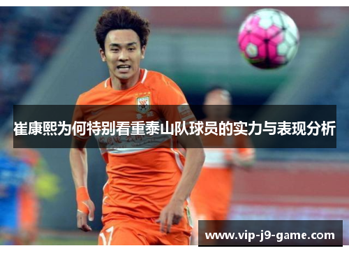 崔康熙为何特别看重泰山队球员的实力与表现分析 崔康熙为何特别看重泰山队球员的实力与表现分析