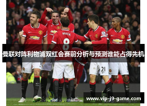 曼联对阵利物浦双红会赛前分析与预测谁能占得先机 曼联对阵利物浦双红会赛前分析与预测谁能占得先机