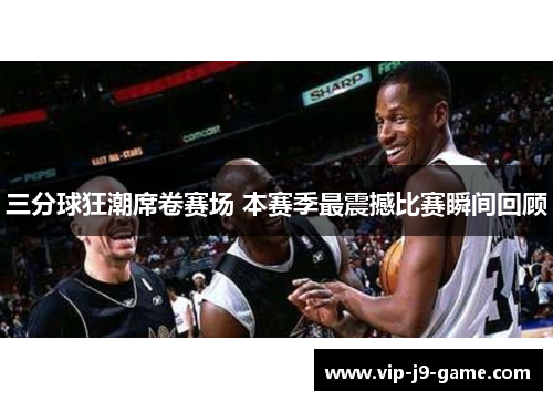 三分球狂潮席卷赛场 本赛季最震撼比赛瞬间回顾