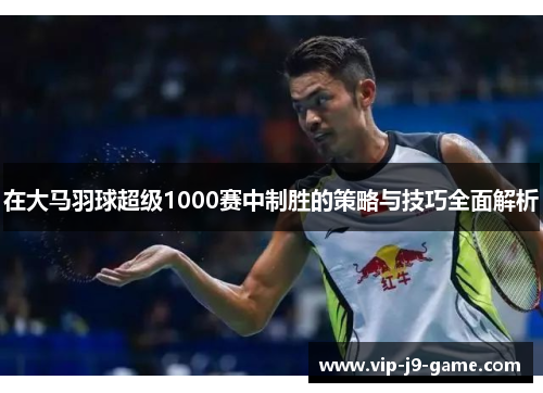 在大马羽球超级1000赛中制胜的策略与技巧全面解析 在大马羽球超级1000赛中制胜的策略与技巧全面解析
