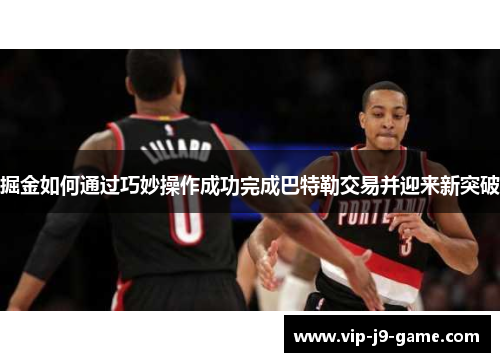 掘金如何通过巧妙操作成功完成巴特勒交易并迎来新突破 掘金如何通过巧妙操作成功完成巴特勒交易并迎来新突破