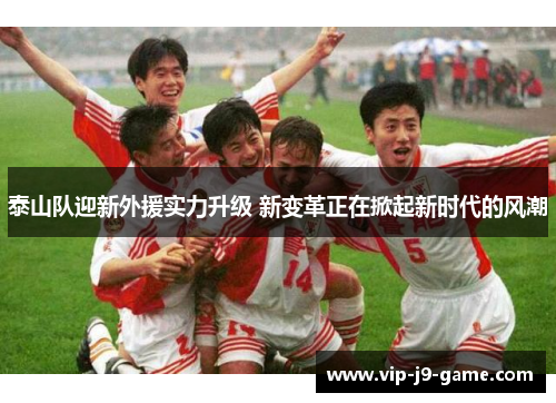 泰山队迎新外援实力升级 新变革正在掀起新时代的风潮 泰山队迎新外援实力升级 新变革正在掀起新时代的风潮