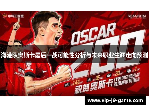海港队奥斯卡最后一战可能性分析与未来职业生涯走向预测