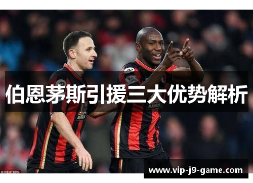 伯恩茅斯引援三大优势解析 伯恩茅斯引援三大优势解析