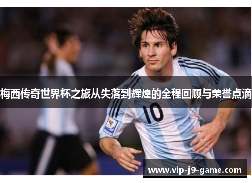 梅西传奇世界杯之旅从失落到辉煌的全程回顾与荣誉点滴