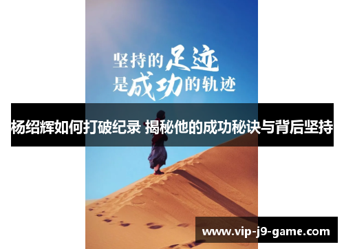 杨绍辉如何打破纪录 揭秘他的成功秘诀与背后坚持 杨绍辉如何打破纪录 揭秘他的成功秘诀与背后坚持