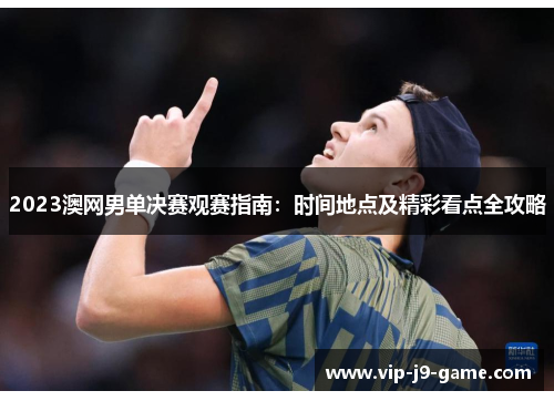 2023澳网男单决赛观赛指南：时间地点及精彩看点全攻略