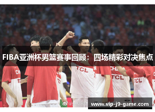FIBA亚洲杯男篮赛事回顾：四场精彩对决焦点