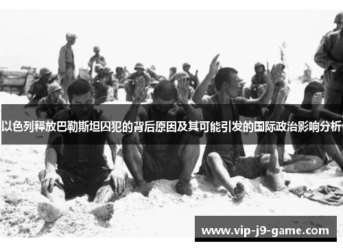 以色列释放巴勒斯坦囚犯的背后原因及其可能引发的国际政治影响分析