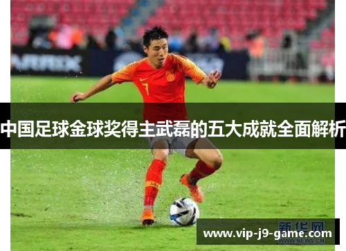 中国足球金球奖得主武磊的五大成就全面解析 中国足球金球奖得主武磊的五大成就全面解析