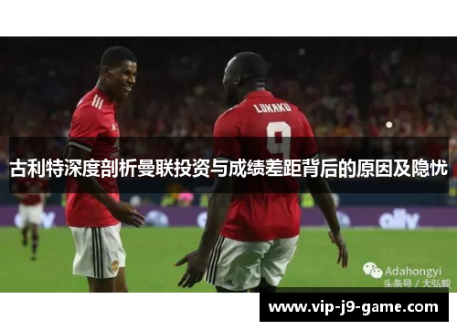 古利特深度剖析曼联投资与成绩差距背后的原因及隐忧