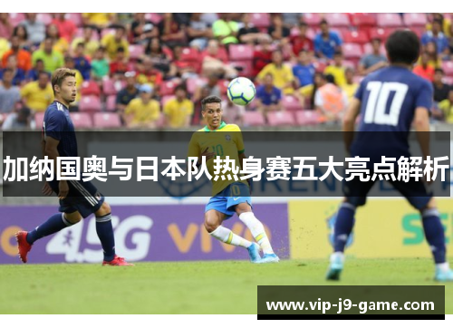 加纳国奥与日本队热身赛五大亮点解析 加纳国奥与日本队热身赛五大亮点解析