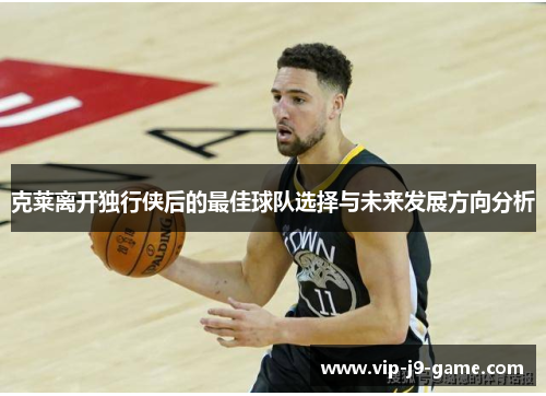 克莱离开独行侠后的最佳球队选择与未来发展方向分析