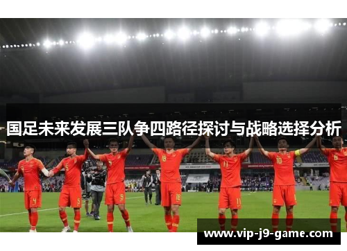 国足未来发展三队争四路径探讨与战略选择分析